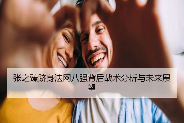 张之臻跻身法网八强背后战术分析与未来展望